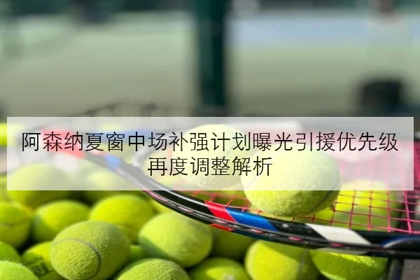 阿森纳夏窗中场补强计划曝光引援优先级再度调整解析