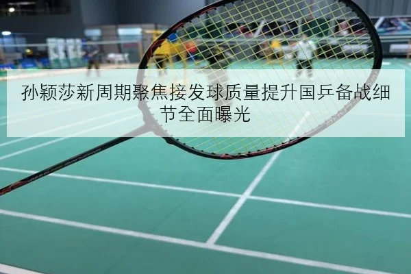 孙颖莎新周期聚焦接发球质量提升国乒备战细节全面曝光